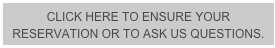 CLICK HERE TO ENSURE YOUR RESERVATION OR TO ASK US QUESTIONS.